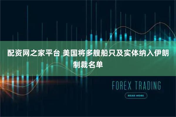 配资网之家平台 美国将多艘船只及实体纳入伊朗制裁名单
