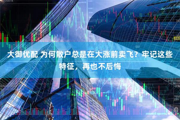 大御优配 为何散户总是在大涨前卖飞？牢记这些特征，再也不后悔
