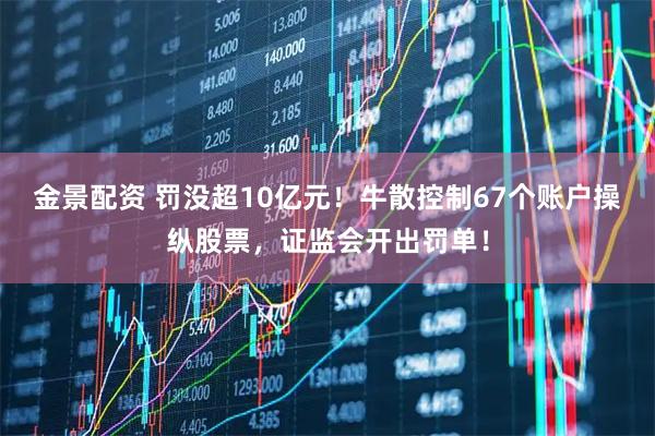 金景配资 罚没超10亿元！牛散控制67个账户操纵股票，证监会开出罚单！