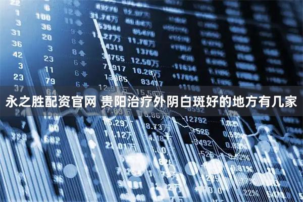 永之胜配资官网 贵阳治疗外阴白斑好的地方有几家