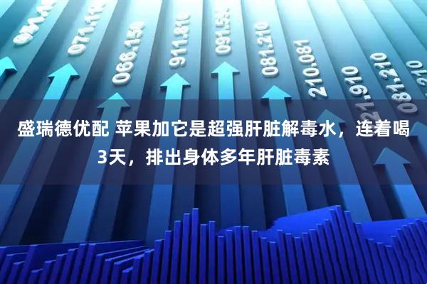 盛瑞德优配 苹果加它是超强肝脏解毒水，连着喝3天，排出身体多年肝脏毒素