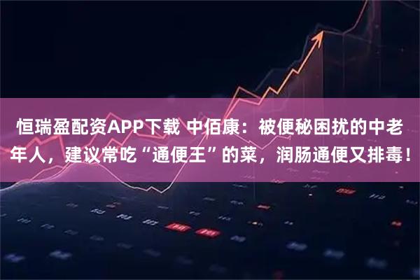 恒瑞盈配资APP下载 中佰康：被便秘困扰的中老年人，建议常吃“通便王”的菜，润肠通便又排毒！