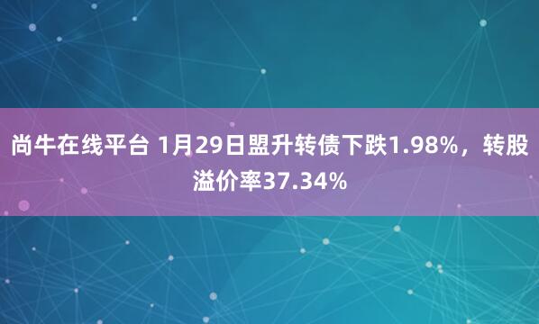 尚牛在线平台 1月29日盟升转债下跌1.98%，转股溢价率37.34%