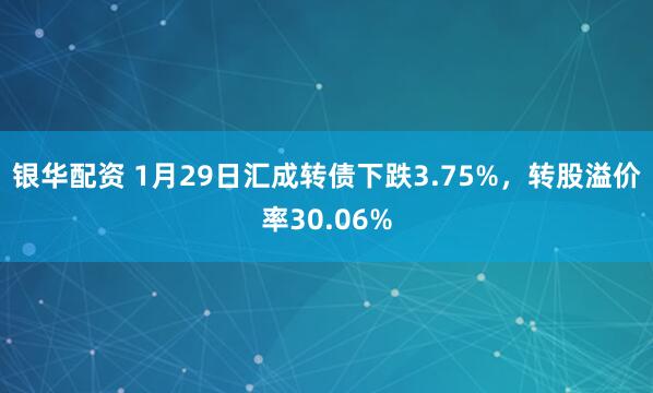 银华配资 1月29日汇成转债下跌3.75%，转股溢价率30.06%