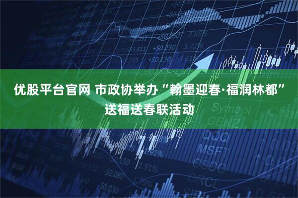 优股平台官网 市政协举办“翰墨迎春·福润林都”送福送春联活动