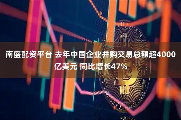 南盛配资平台 去年中国企业并购交易总额超4000亿美元 同比增长47%