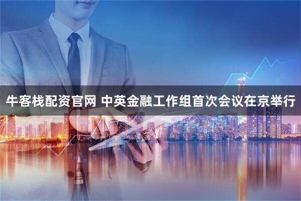 牛客栈配资官网 中英金融工作组首次会议在京举行