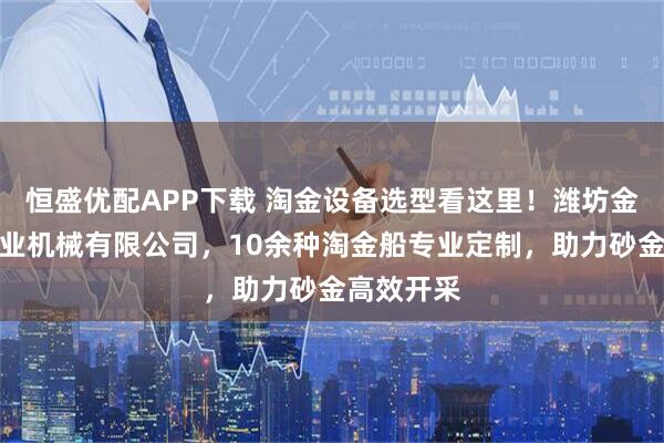 恒盛优配APP下载 淘金设备选型看这里！潍坊金盟砂金矿业机械有限公司，10余种淘金船专业定制，助力砂金高效开采