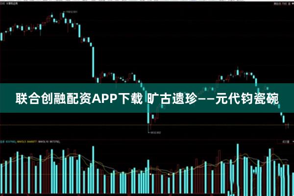 联合创融配资APP下载 旷古遗珍——元代钧瓷碗