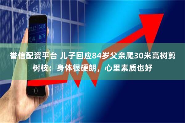 誉信配资平台 儿子回应84岁父亲爬30米高树剪树枝：身体很硬朗，心里素质也好