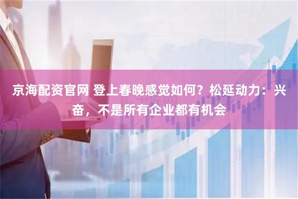 京海配资官网 登上春晚感觉如何？松延动力：兴奋，不是所有企业都有机会